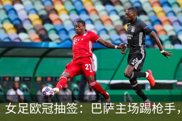女足欧冠抽签：巴萨主场踢枪手，拜仁连战巴萨巴黎皇马曼城